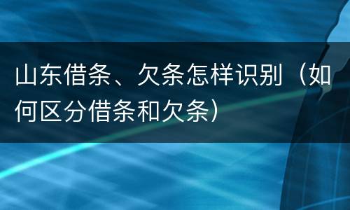 山东借条、欠条怎样识别（如何区分借条和欠条）
