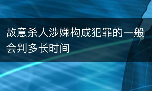 故意杀人涉嫌构成犯罪的一般会判多长时间