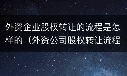 外资企业股权转让的流程是怎样的（外资公司股权转让流程）