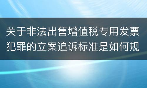 关于非法出售增值税专用发票犯罪的立案追诉标准是如何规定