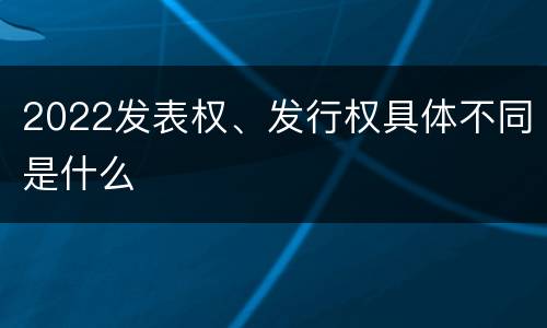 2022发表权、发行权具体不同是什么