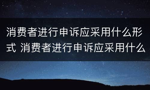消费者进行申诉应采用什么形式 消费者进行申诉应采用什么形式进行