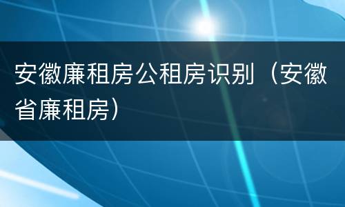 安徽廉租房公租房识别（安徽省廉租房）