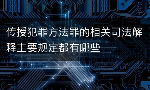 传授犯罪方法罪的相关司法解释主要规定都有哪些