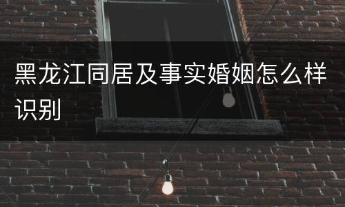 黑龙江同居及事实婚姻怎么样识别