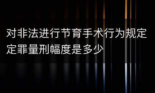 对非法进行节育手术行为规定定罪量刑幅度是多少