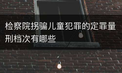 检察院拐骗儿童犯罪的定罪量刑档次有哪些