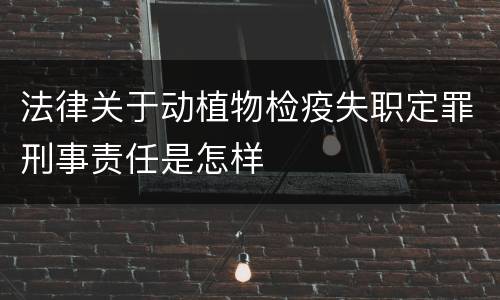 法律关于动植物检疫失职定罪刑事责任是怎样