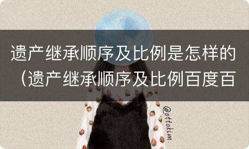 遗产继承顺序及比例是怎样的（遗产继承顺序及比例百度百科）