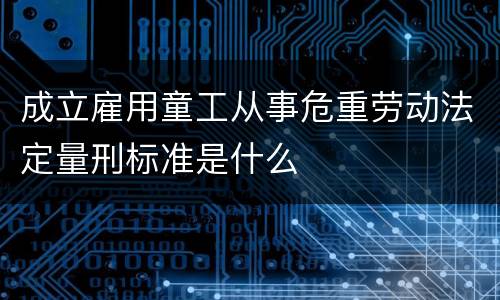 成立雇用童工从事危重劳动法定量刑标准是什么