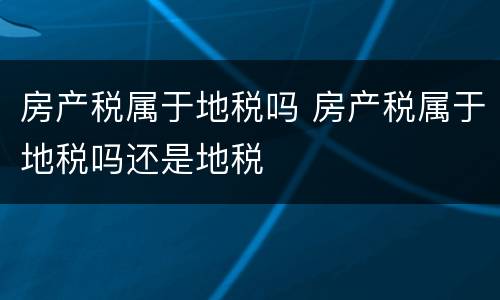 房产税属于地税吗 房产税属于地税吗还是地税