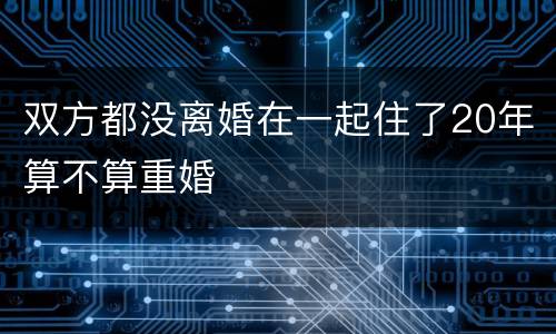 双方都没离婚在一起住了20年算不算重婚