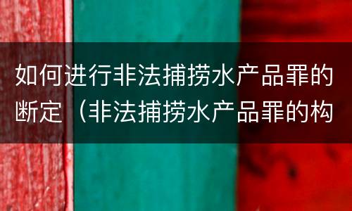 如何进行非法捕捞水产品罪的断定（非法捕捞水产品罪的构成要件）