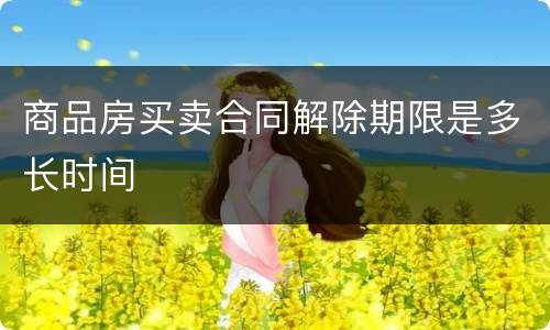 商品房买卖合同解除期限是多长时间