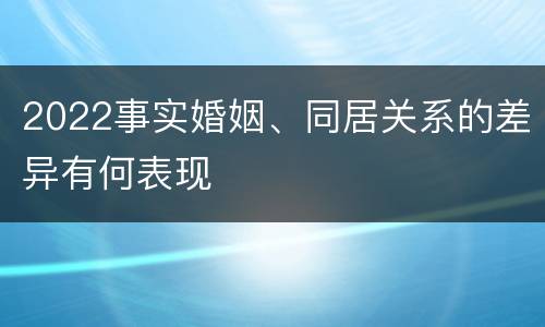 2022事实婚姻、同居关系的差异有何表现