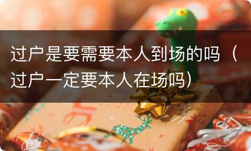过户是要需要本人到场的吗（过户一定要本人在场吗）
