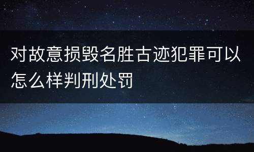 对故意损毁名胜古迹犯罪可以怎么样判刑处罚