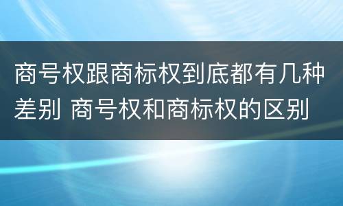 商号权跟商标权到底都有几种差别 商号权和商标权的区别