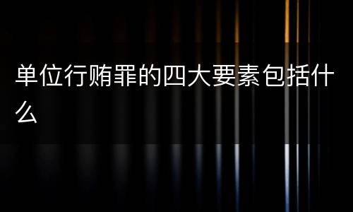 单位行贿罪的四大要素包括什么
