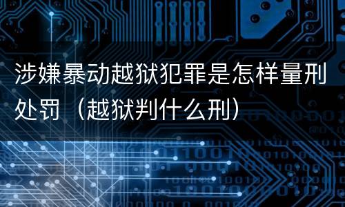 涉嫌暴动越狱犯罪是怎样量刑处罚（越狱判什么刑）
