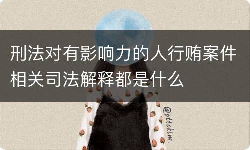 刑法对有影响力的人行贿案件相关司法解释都是什么