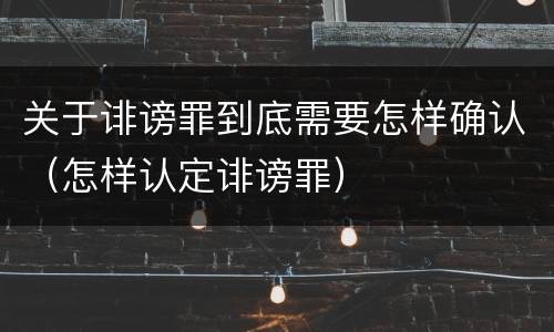 关于诽谤罪到底需要怎样确认（怎样认定诽谤罪）