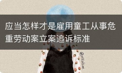 应当怎样才是雇用童工从事危重劳动案立案追诉标准