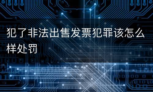 犯了非法出售发票犯罪该怎么样处罚