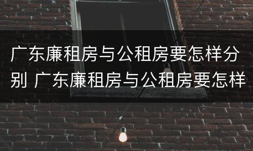 广东廉租房与公租房要怎样分别 广东廉租房与公租房要怎样分别呢