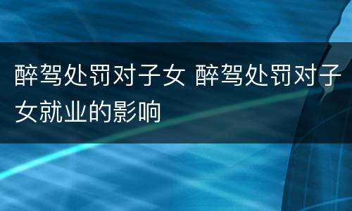 醉驾处罚对子女 醉驾处罚对子女就业的影响