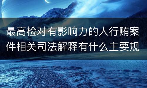 最高检对有影响力的人行贿案件相关司法解释有什么主要规定