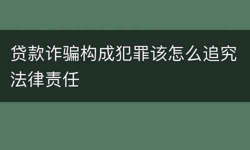 贷款诈骗构成犯罪该怎么追究法律责任