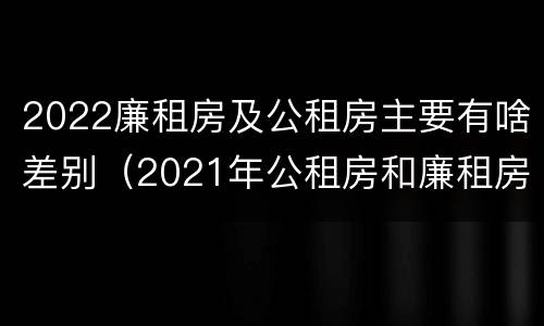 2022廉租房及公租房主要有啥差别（2021年公租房和廉租房有什么区别）