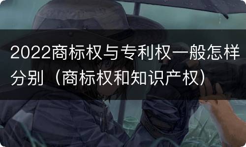 2022商标权与专利权一般怎样分别（商标权和知识产权）