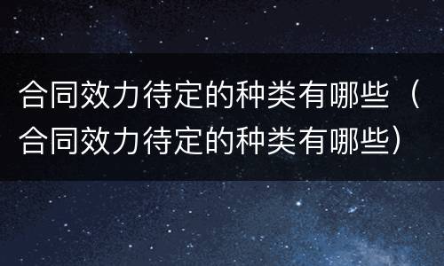合同效力待定的种类有哪些（合同效力待定的种类有哪些）