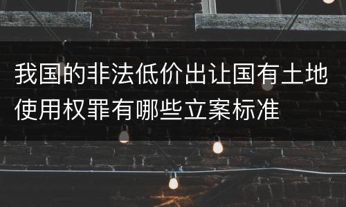 我国的非法低价出让国有土地使用权罪有哪些立案标准
