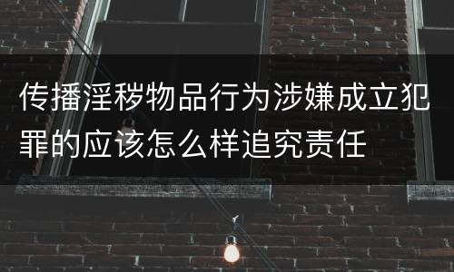 传播淫秽物品行为涉嫌成立犯罪的应该怎么样追究责任