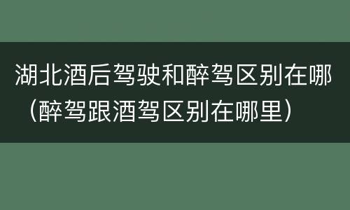 湖北酒后驾驶和醉驾区别在哪（醉驾跟酒驾区别在哪里）