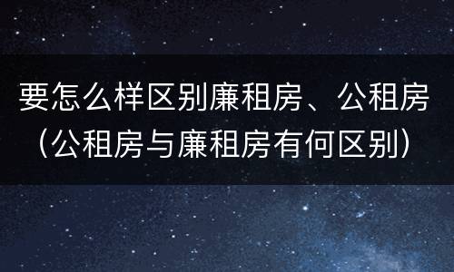 要怎么样区别廉租房、公租房（公租房与廉租房有何区别）
