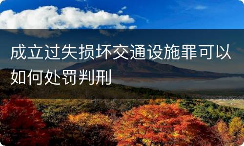 成立过失损坏交通设施罪可以如何处罚判刑