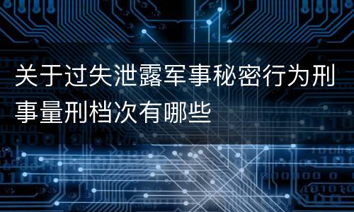 关于过失泄露军事秘密行为刑事量刑档次有哪些