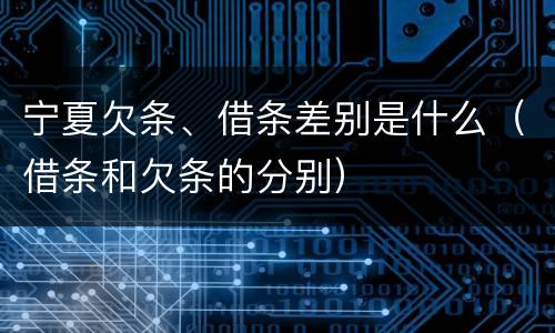 宁夏欠条、借条差别是什么（借条和欠条的分别）