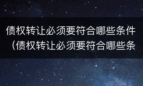 债权转让必须要符合哪些条件（债权转让必须要符合哪些条件呢）
