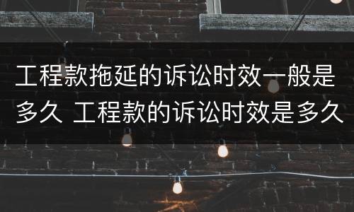 工程款拖延的诉讼时效一般是多久 工程款的诉讼时效是多久?