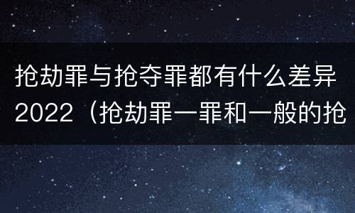 抢劫罪与抢夺罪都有什么差异2022（抢劫罪一罪和一般的抢劫罪）