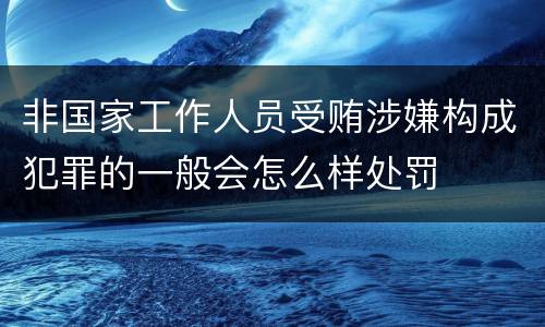 非国家工作人员受贿涉嫌构成犯罪的一般会怎么样处罚