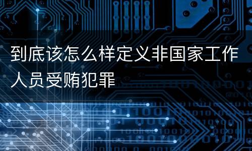 到底该怎么样定义非国家工作人员受贿犯罪