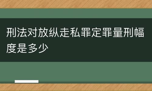 刑法对放纵走私罪定罪量刑幅度是多少
