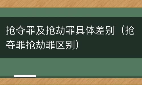 抢夺罪及抢劫罪具体差别（抢夺罪抢劫罪区别）