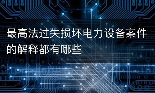 最高法过失损坏电力设备案件的解释都有哪些